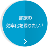 診療の効率化を図りたい！