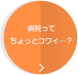 病院ってちょっとコワイ…？