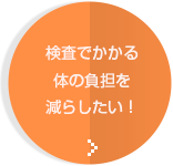 検査でかかる体の負担を減らしたい！